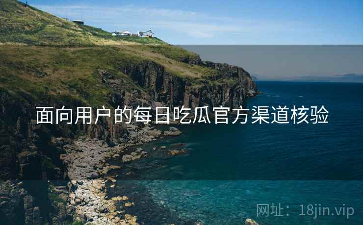 面向用户的每日吃瓜官方渠道核验