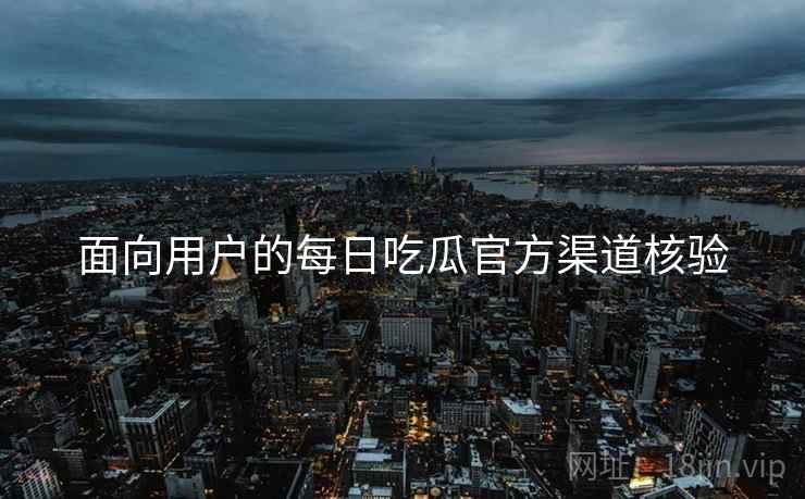 面向用户的每日吃瓜官方渠道核验
