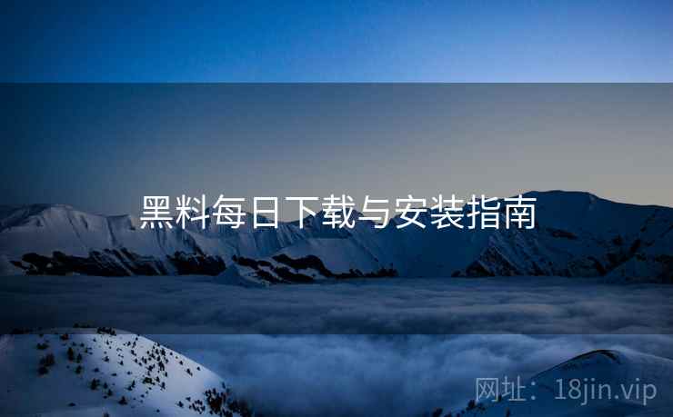 黑料每日下载与安装指南
