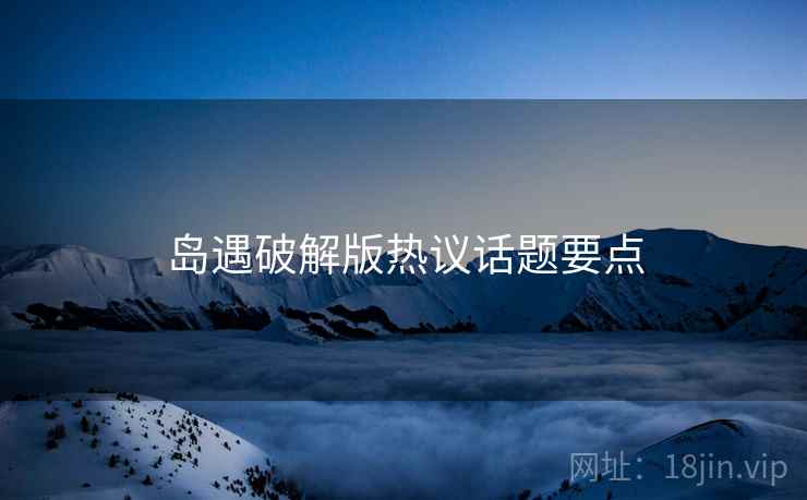 岛遇破解版热议话题要点