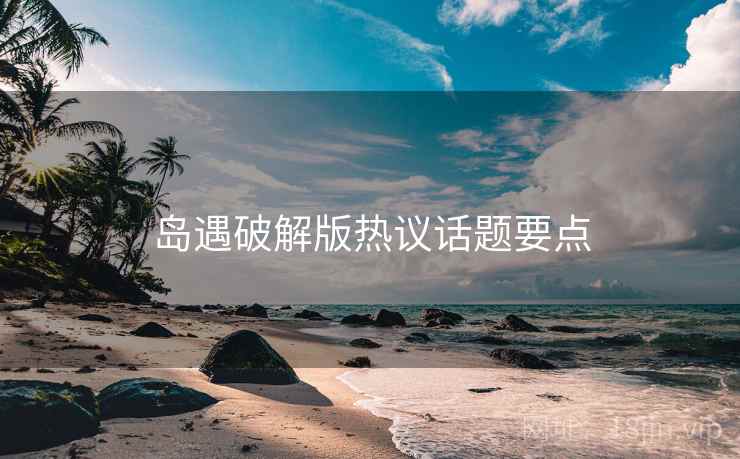 岛遇破解版热议话题要点