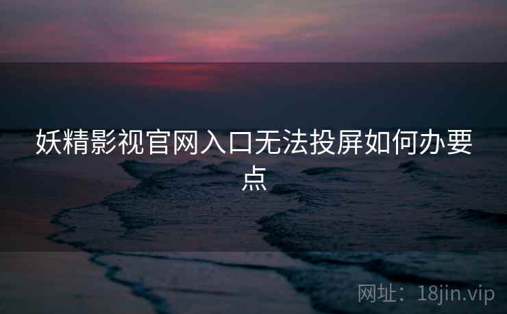 妖精影视官网入口无法投屏如何办要点