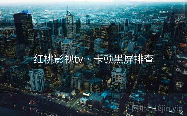 红桃影视tv · 卡顿黑屏排查