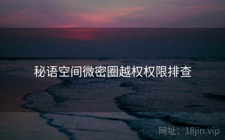 秘语空间微密圈越权权限排查