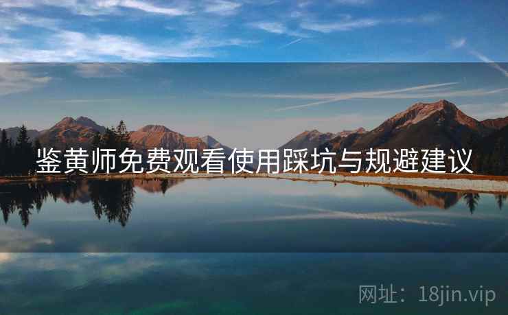 鉴黄师免费观看使用踩坑与规避建议