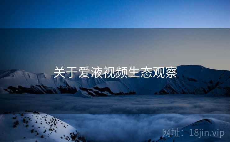 关于爱液视频生态观察