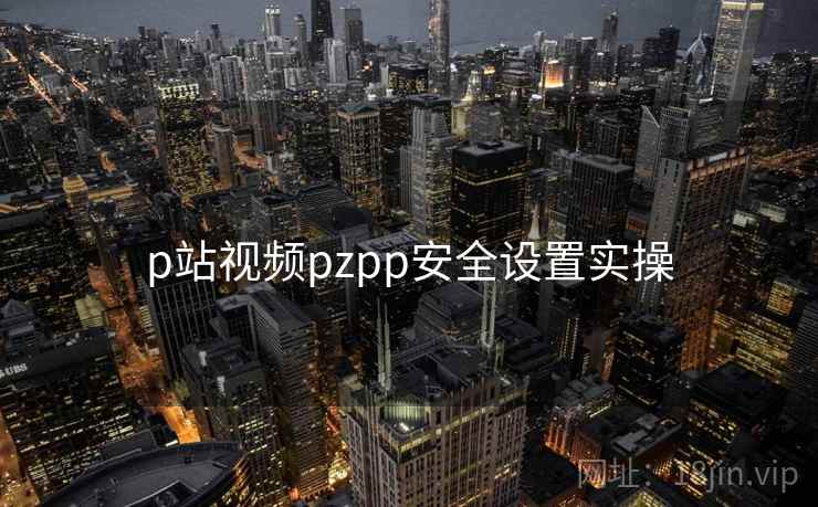 p站视频pzpp安全设置实操