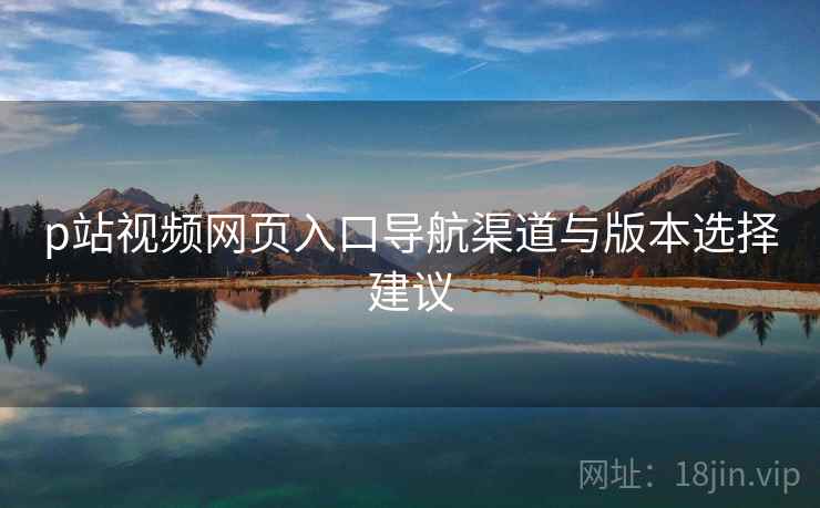 p站视频网页入口导航渠道与版本选择建议