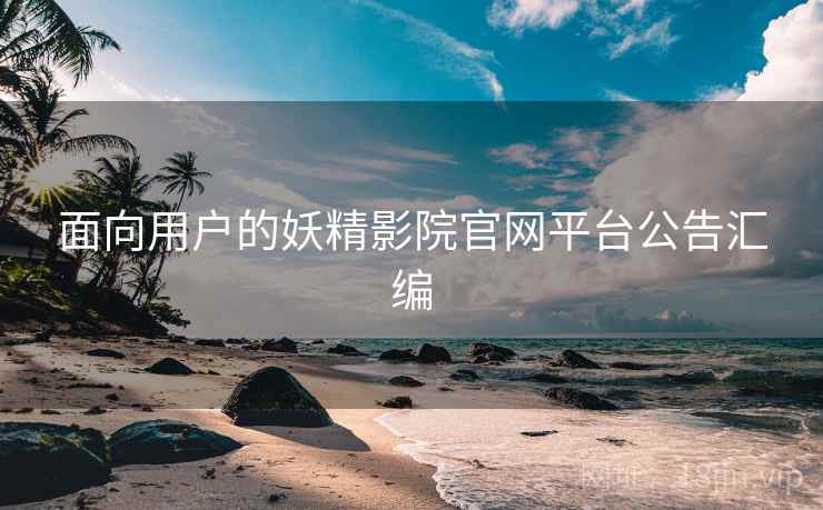 面向用户的妖精影院官网平台公告汇编