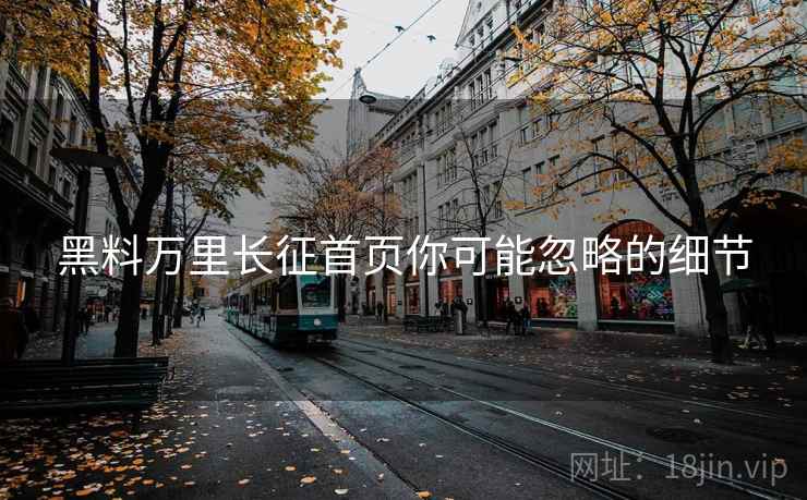 黑料万里长征首页你可能忽略的细节