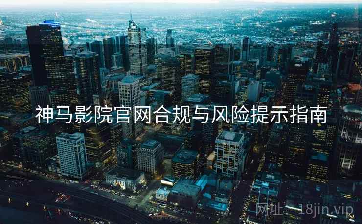 神马影院官网合规与风险提示指南