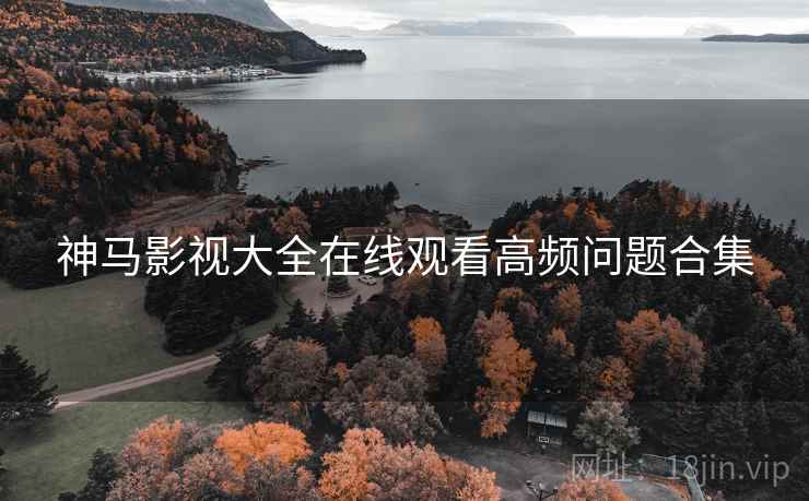 神马影视大全在线观看高频问题合集