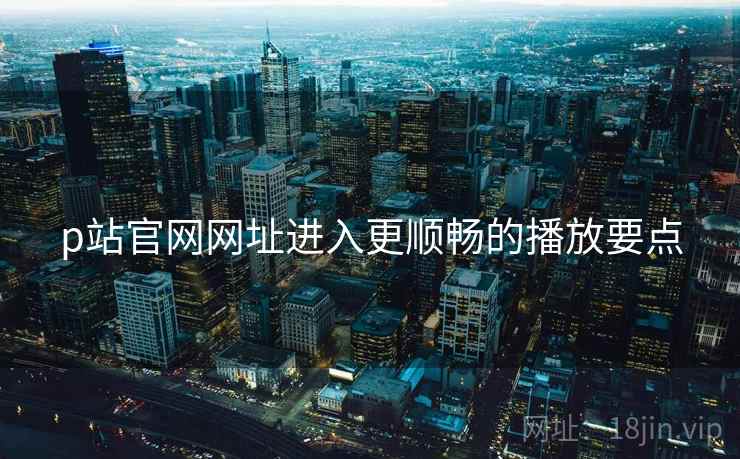 p站官网网址进入更顺畅的播放要点 p站官网网址进入更顺畅的播放要点