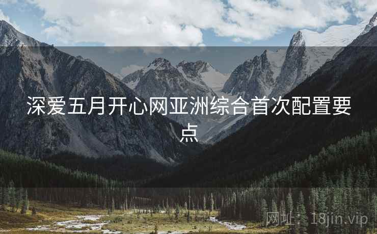 深爱五月开心网亚洲综合首次配置要点