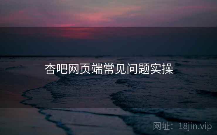杏吧网页端常见问题实操