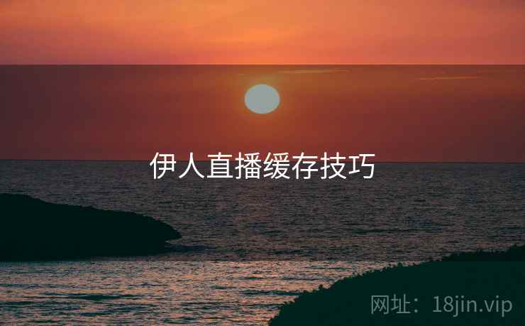 伊人直播缓存技巧
