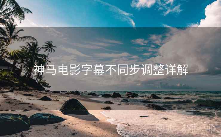 神马电影字幕不同步调整详解