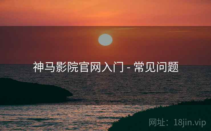 神马影院官网入门 - 常见问题