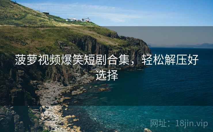 菠萝视频爆笑短剧合集，轻松解压好选择