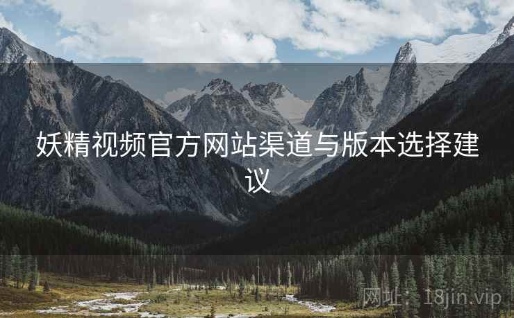 妖精视频官方网站渠道与版本选择建议