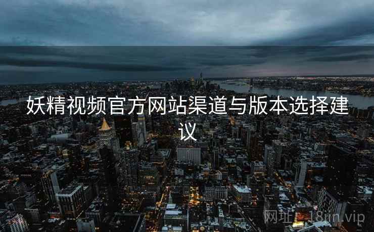 妖精视频官方网站渠道与版本选择建议