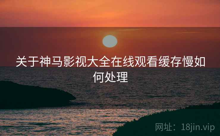 关于神马影视大全在线观看缓存慢如何处理