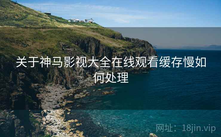 关于神马影视大全在线观看缓存慢如何处理