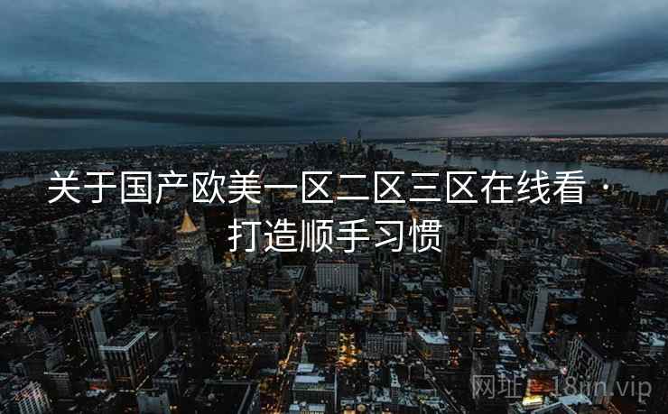 关于国产欧美一区二区三区在线看 · 打造顺手习惯