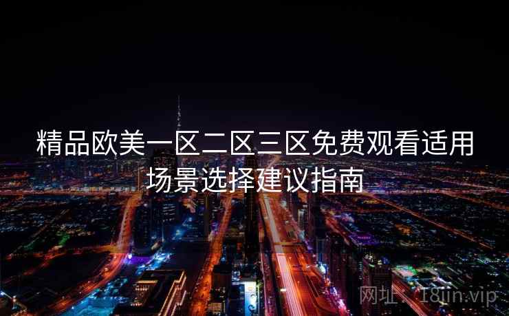 精品欧美一区二区三区免费观看适用场景选择建议指南