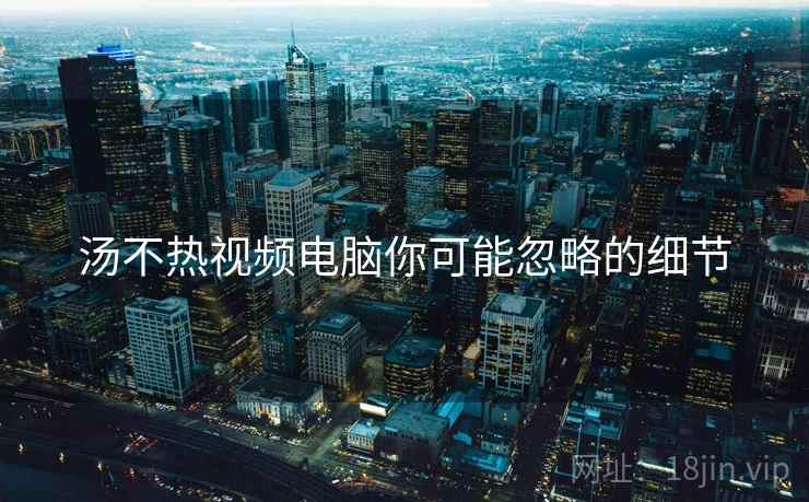 汤不热视频电脑你可能忽略的细节