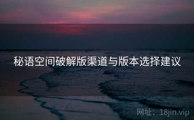 秘语空间破解版渠道与版本选择建议