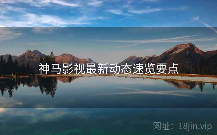 神马影视最新动态速览要点