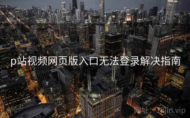 p站视频网页版入口无法登录解决指南