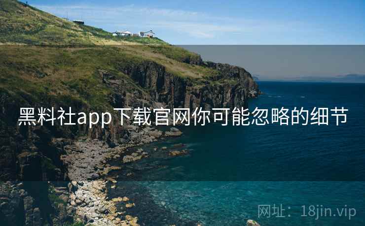 黑料社app下载官网你可能忽略的细节